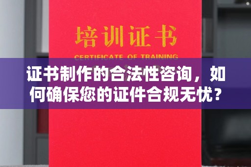 凉州证书制作的合法性咨询，如何确保您的证件合规无忧？